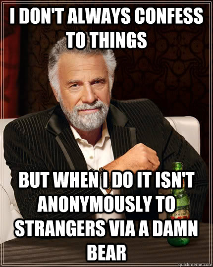 I don't always confess to things but when I do it isn't anonymously to strangers via a damn bear  The Most Interesting Man In The World