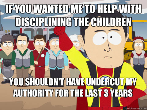 If you wanted me to help with disciplining the children you shouldn't have undercut my authority for the last 3 years - If you wanted me to help with disciplining the children you shouldn't have undercut my authority for the last 3 years  Captain Hindsight