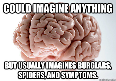 Could imagine anything but usually imagines burglars, spiders, and symptoms.   Scumbag Brain