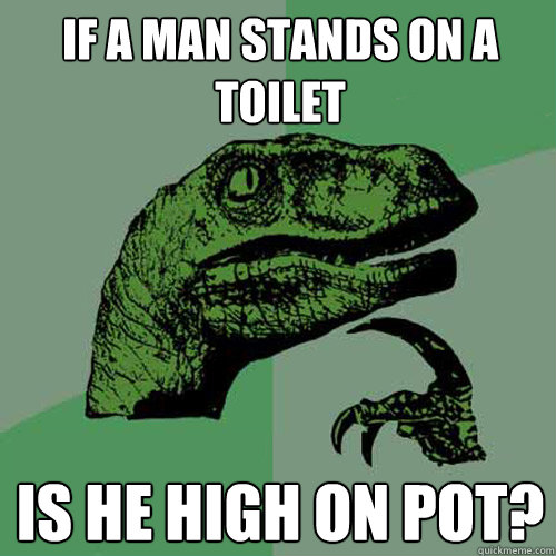 if a man stands on a toilet is he high on pot?  Philosoraptor