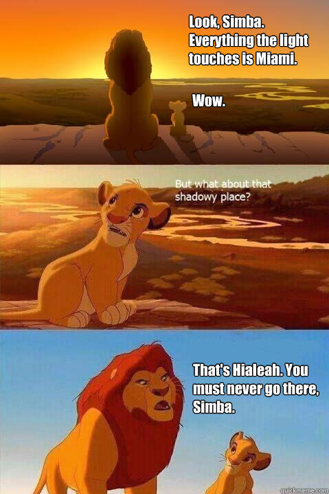 Look, Simba. Everything the light touches is Miami. Wow. That's Hialeah. You must never go there, Simba.  - Look, Simba. Everything the light touches is Miami. Wow. That's Hialeah. You must never go there, Simba.   Lion King Shadowy Place