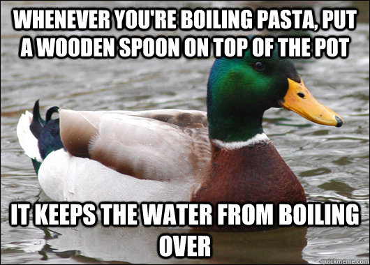 Whenever you're boiling pasta, put a wooden spoon on top of the pot it keeps the water from boiling over - Whenever you're boiling pasta, put a wooden spoon on top of the pot it keeps the water from boiling over  Actual Advice Mallard