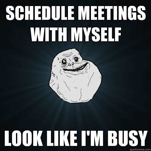 SCHEDULE MEETINGS WITH MYSELF LOOK LIKE I'M BUSY - SCHEDULE MEETINGS WITH MYSELF LOOK LIKE I'M BUSY  Forever Alone