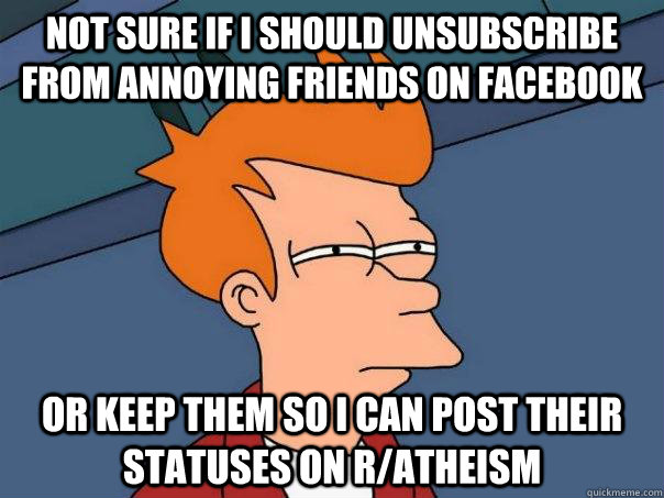 Not sure if I should unsubscribe from annoying friends on facebook Or keep them so I can post their statuses on r/atheism  Futurama Fry