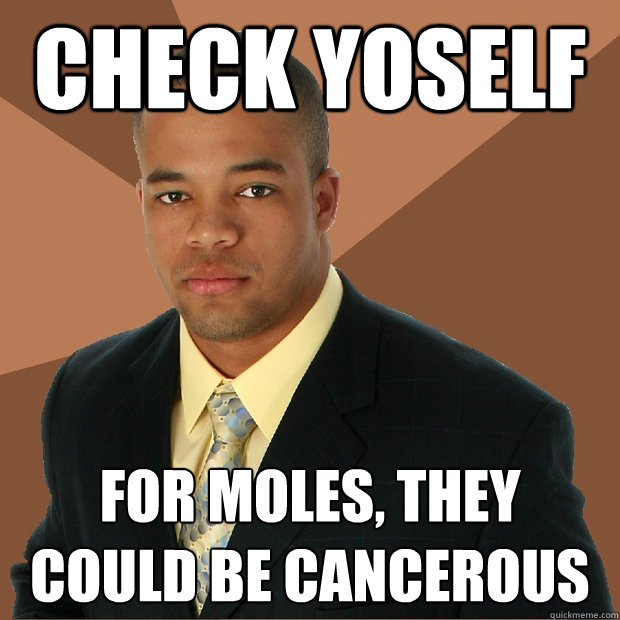 check yoself for moles, they could be cancerous  Successful Black Man