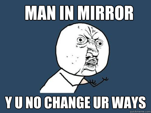 Man In Mirror y u no change ur ways - Man In Mirror y u no change ur ways  Y U No