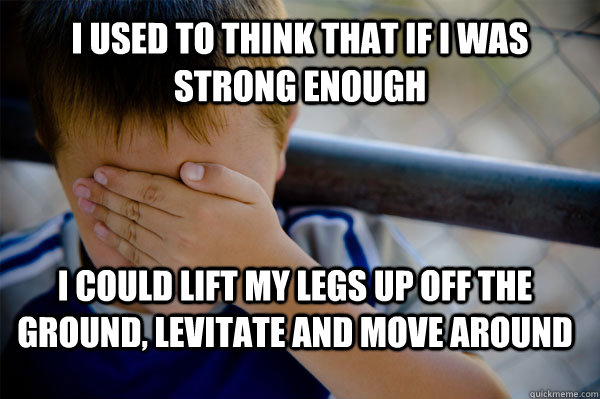 I used to think that if I was strong enough I could lift my legs up off the ground, levitate and move around  Confession kid