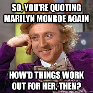 SO, YOU'RE QUOTING MARILYN MONROE AGAIN HOW'D THINGS WORK OUT FOR HER, THEN?  Condescending Wonka