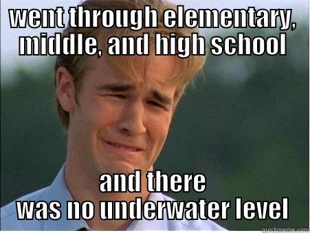 WENT THROUGH ELEMENTARY, MIDDLE, AND HIGH SCHOOL AND THERE WAS NO UNDERWATER LEVEL 1990s Problems