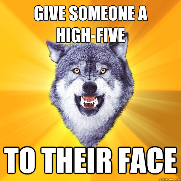 give someone a 
high-five to their face  Courage Wolf