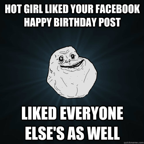 Hot girl liked your facebook happy birthday post liked everyone else's as well  Forever Alone