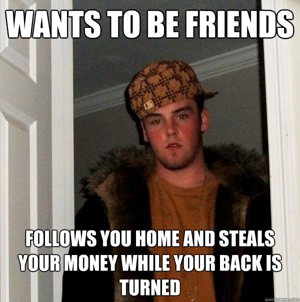 wants to be friends follows you home and steals your money while your back is turned  Scumbag Steve