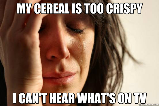 My cereal is too crispy i can't hear what's on tv  First World Problems