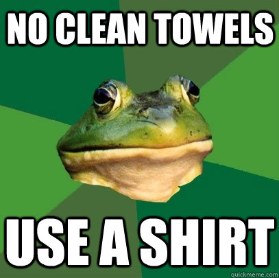 No clean towels Use a shirt - No clean towels Use a shirt  Foul Bachelor Frog