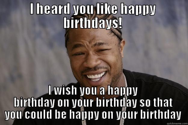 I HEARD YOU LIKE HAPPY BIRTHDAYS! I WISH YOU A HAPPY BIRTHDAY ON YOUR BIRTHDAY SO THAT YOU COULD BE HAPPY ON YOUR BIRTHDAY Xzibit meme