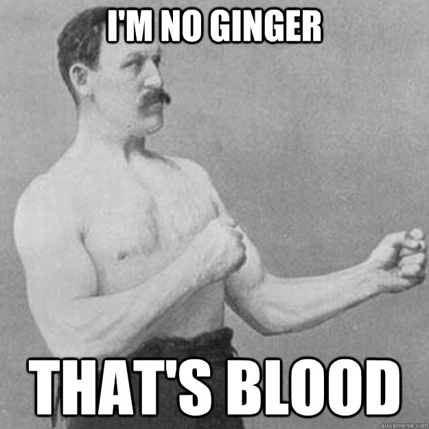 i'm no ginger that's blood   overly manly man