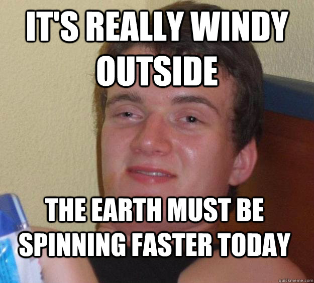 It's really windy outside the earth must be spinning faster today  10 Guy