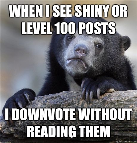 When I see shiny or level 100 posts I downvote without reading them  Confession Bear