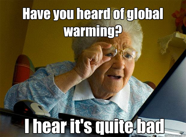 Have you heard of global warming? I hear it's quite bad    Grandma finds the Internet