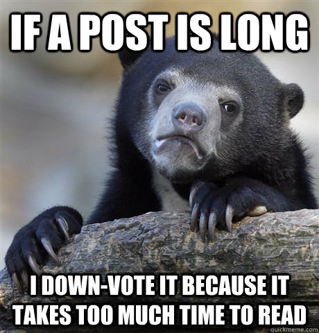 IF A POST IS LONG I DOWN-VOTE IT BECAUSE IT TAKES TOO MUCH TIME TO READ - IF A POST IS LONG I DOWN-VOTE IT BECAUSE IT TAKES TOO MUCH TIME TO READ  Confession Bear