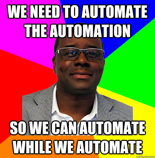 we need to automate the automation so we can automate while we automate - we need to automate the automation so we can automate while we automate  douchebag director