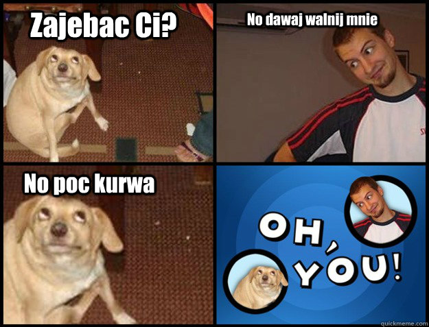 Zajebac Ci? No dawaj walnij mnie No poc kurwa - Zajebac Ci? No dawaj walnij mnie No poc kurwa  Oh you!