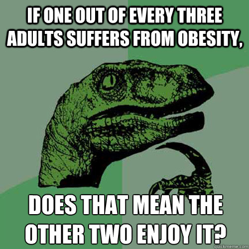 If one out of every three adults suffers from obesity, does that mean the other two enjoy it? - If one out of every three adults suffers from obesity, does that mean the other two enjoy it?  Philosoraptor