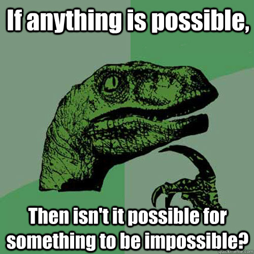 If anything is possible, Then isn't it possible for something to be impossible?  Philosoraptor