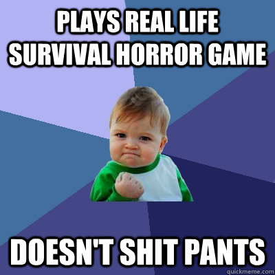 Plays real life survival horror game Doesn't shit pants - Plays real life survival horror game Doesn't shit pants  Success Kid