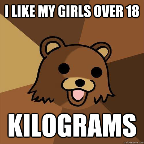 I like my girls over 18 Kilograms - I like my girls over 18 Kilograms  Pedobear