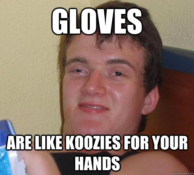 Gloves are Like Koozies for your hands  10 Guy