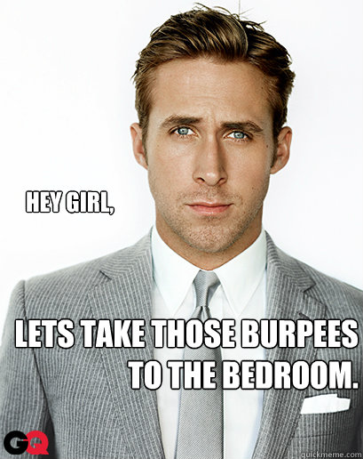 Hey girl, lets take those burpees to the bedroom.  Alimony Ryan Gosling