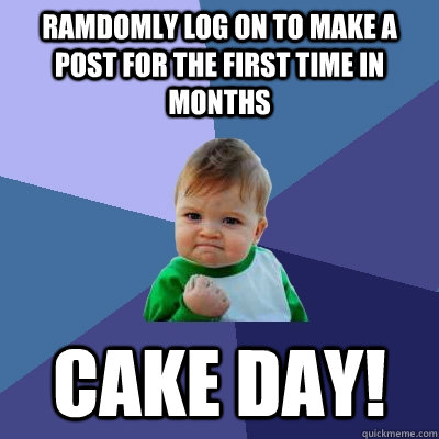 Ramdomly log on to make a post for the first time in months CAKE DAY! - Ramdomly log on to make a post for the first time in months CAKE DAY!  Success Kid