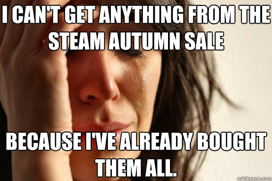 I can't get anything from the Steam Autumn Sale Because I've already bought them all.  First World Problems