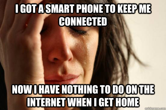 I got a smart phone to keep me connected now i have nothing to do on the internet when i get home  First World Problems