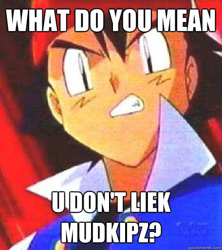 what do you mean u don't liek mudkipz?  Angry Ash