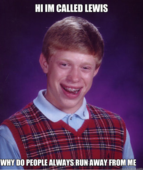 Hi im called lewis Why do people always run away from me  Bad Luck Brian