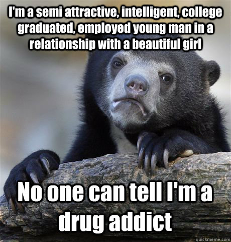 I'm a semi attractive, intelligent, college graduated, employed young man in a relationship with a beautiful girl No one can tell I'm a drug addict - I'm a semi attractive, intelligent, college graduated, employed young man in a relationship with a beautiful girl No one can tell I'm a drug addict  Confession Bear