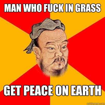 Man who fuck in grass Get peace on earth  Confucius says