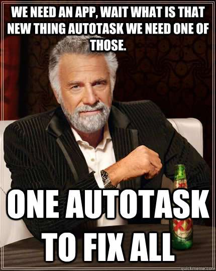 We need an App, Wait what is that new thing AutoTask We need one of those.  One autotask to fix all   The Most Interesting Man In The World