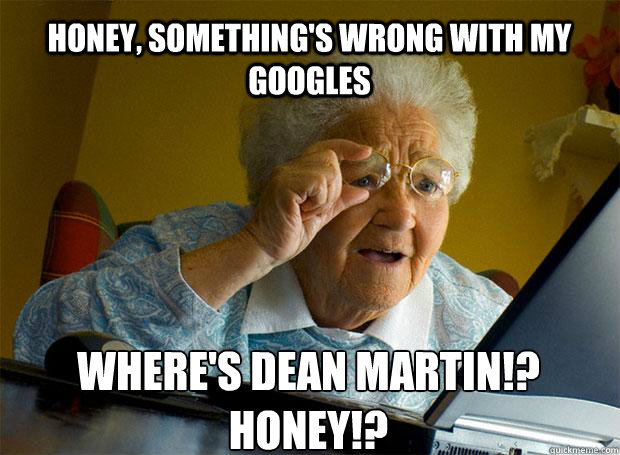 HONEY, SOMETHING'S WRONG WITH MY GOOGLES WHERE'S DEAN MARTIN!?  HONEY!?    Grandma finds the Internet