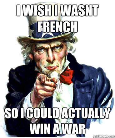 I wish I wasnt French  So i could actually win a war  Uncle Sam