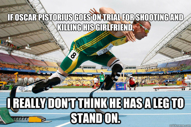 
If Oscar Pistorius goes on trial for shooting and killing his girlfriend,  I really don't think he has a leg to stand on. - 
If Oscar Pistorius goes on trial for shooting and killing his girlfriend,  I really don't think he has a leg to stand on.  Misc