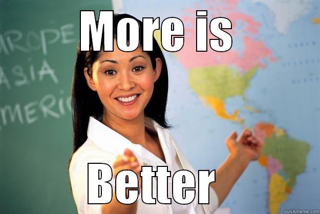 More is better  - MORE IS BETTER  Unhelpful High School Teacher