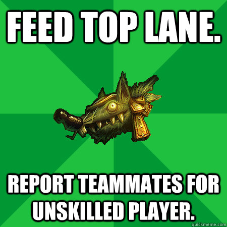 Feed top lane. Report teammates for Unskilled Player.  Bad LoL Player