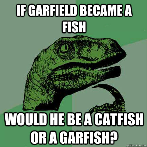 If Garfield became a fish Would he be a catfish or a garfish?  Philosoraptor