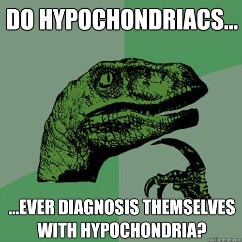 Do hypochondriacs... ...ever diagnosis themselves with hypochondria?  Philosoraptor