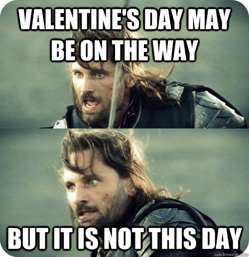 Valentine's Day may be on the way but it is not this day - Valentine's Day may be on the way but it is not this day  Aragorn Inspirational Speech