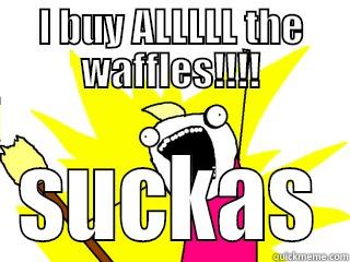 I BUY ALLLLL THE WAFFLES!!!! SUCKAS All The Things