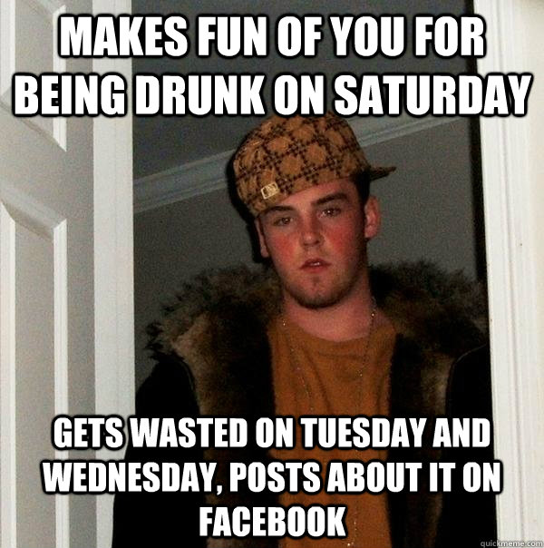 Makes fun of you for being drunk on saturday Gets wasted on tuesday and wednesday, posts about it on facebook  Scumbag Steve